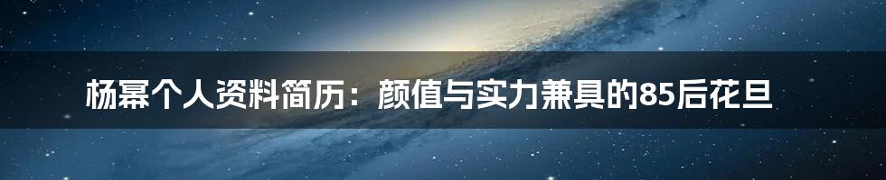 杨幂个人资料简历:颜值与实力兼具的85后花旦