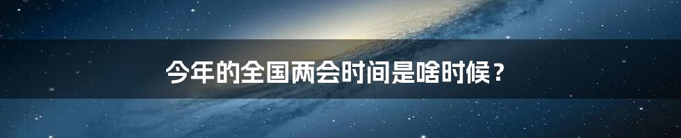 今年的全国两会时间是啥时候?