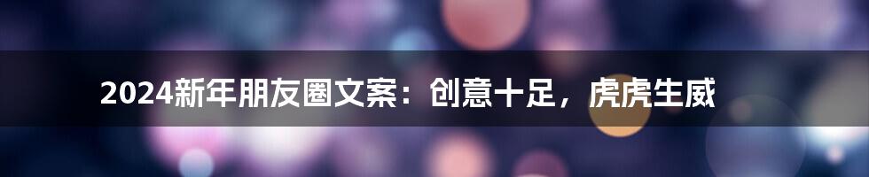 2024新年朋友圈文案：创意十足，虎虎生威