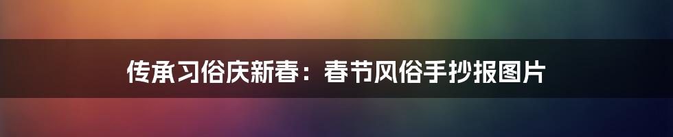 传承习俗庆新春:春节风俗手抄报图片