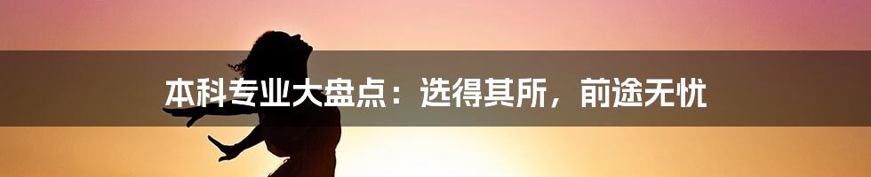 本科专业大盘点:选得其所,前途无忧