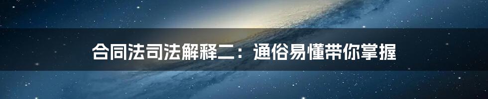 合同法司法解释二:通俗易懂带你掌握