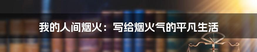 我的人间烟火:写给烟火气的平凡生活