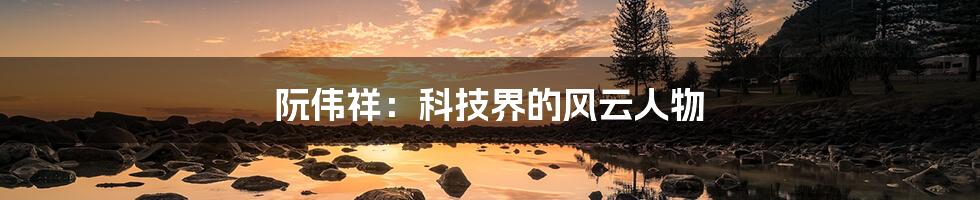 阮伟祥:科技界的风云人物