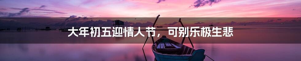 大年初五迎情人节，可别乐极生悲