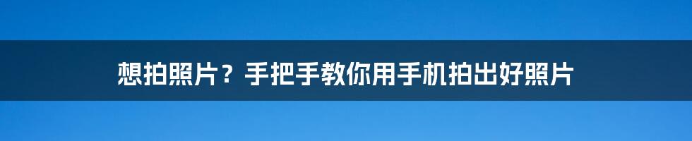想拍照片?手把手教你用手机拍出好照片