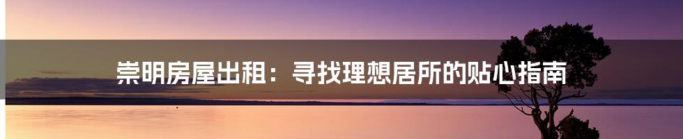 崇明房屋出租:寻找理想居所的贴心指南