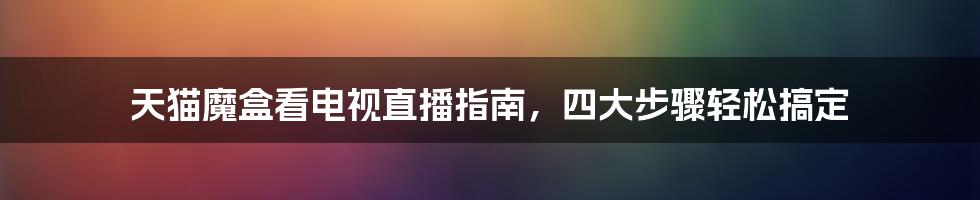 天猫魔盒看电视直播指南,四大步骤轻松搞定