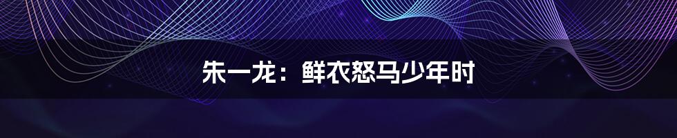 朱一龙:鲜衣怒马少年时