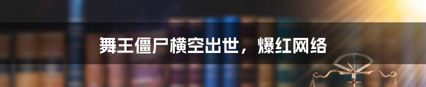 舞王僵尸横空出世,爆红网络