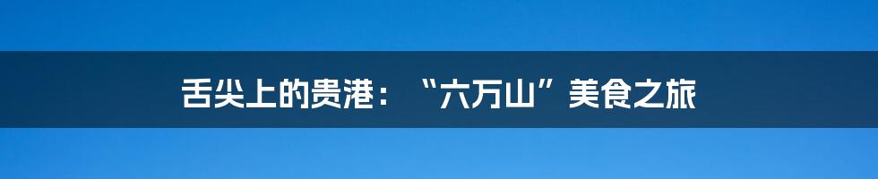 舌尖上的贵港:“六万山”美食之旅