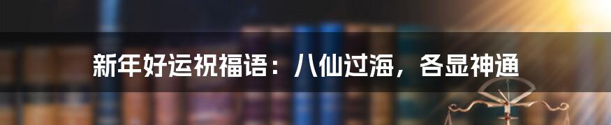 新年好运祝福语:八仙过海,各显神通
