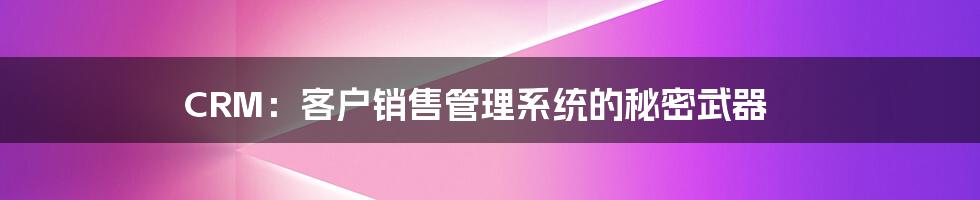 CRM:客户销售管理系统的秘密武器