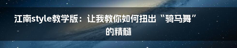 江南style教学版:让我教你如何扭出“骑马舞”的精髓