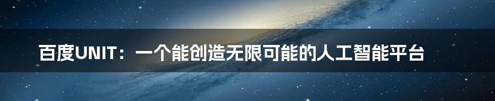 百度UNIT:一个能创造无限可能的人工智能平台
