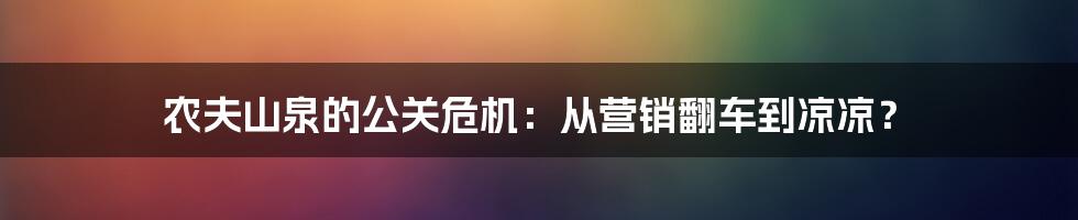 农夫山泉的公关危机:从营销翻车到凉凉?