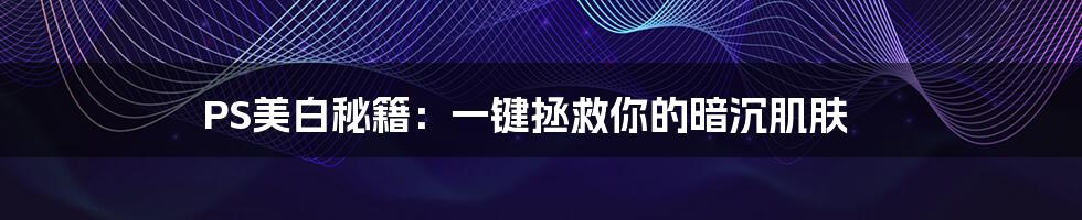 PS美白秘籍:一键拯救你的暗沉肌肤
