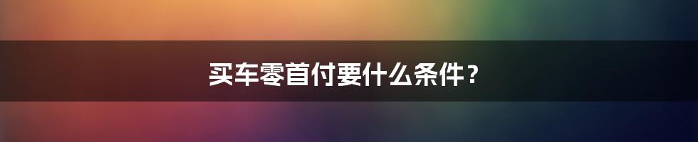 买车零首付要什么条件?
