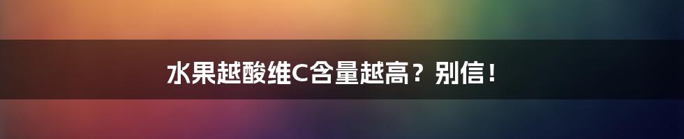 水果越酸维C含量越高?别信!