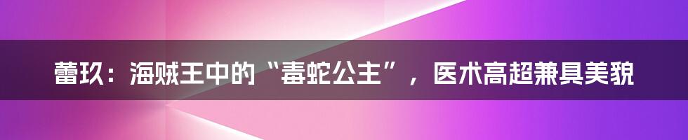 蕾玖:海贼王中的“毒蛇公主”,医术高超兼具美貌
