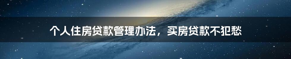个人住房贷款管理办法,买房贷款不犯愁