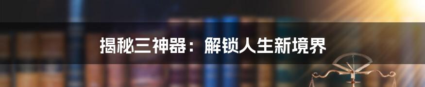 揭秘三神器:解锁人生新境界