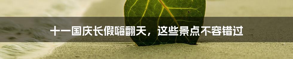 十一国庆长假嗨翻天,这些景点不容错过