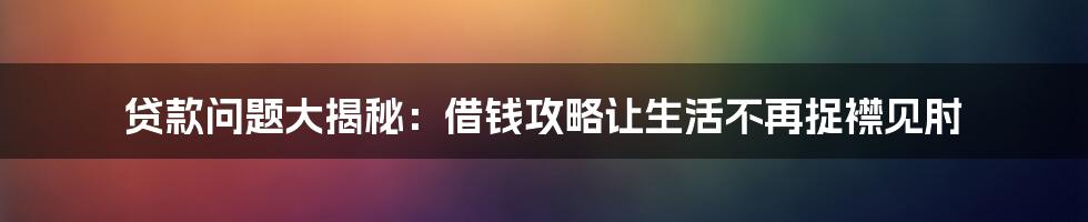 贷款问题大揭秘：借钱攻略让生活不再捉襟见肘