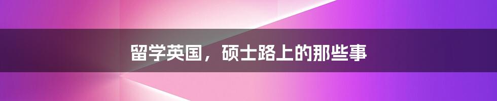 留学英国,硕士路上的那些事