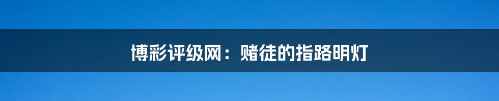 博彩评级网:赌徒的指路明灯