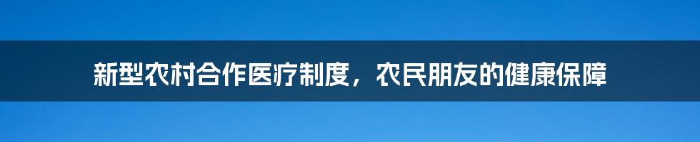 新型农村合作医疗制度,农民朋友的健康保障