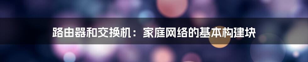 路由器和交换机:家庭网络的基本构建块