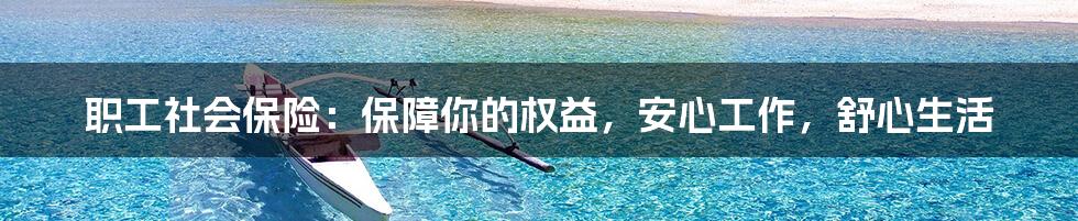职工社会保险:保障你的权益,安心工作,舒心生活