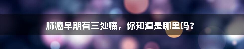肺癌早期有三处痛,你知道是哪里吗?