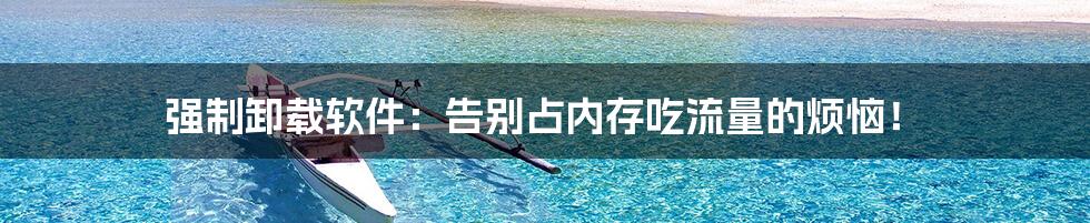 强制卸载软件:告别占内存吃流量的烦恼!