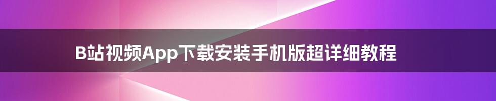 B站视频App下载安装手机版超详细教程