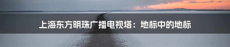 上海东方明珠广播电视塔:地标中的地标