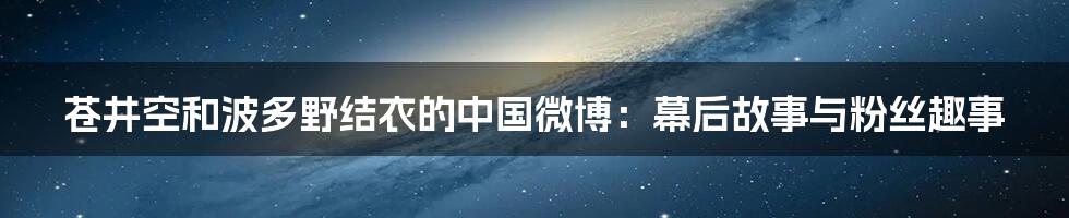 苍井空和波多野结衣的中国微博：幕后故事与粉丝趣事