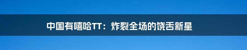 中国有嘻哈TT:炸裂全场的饶舌新星