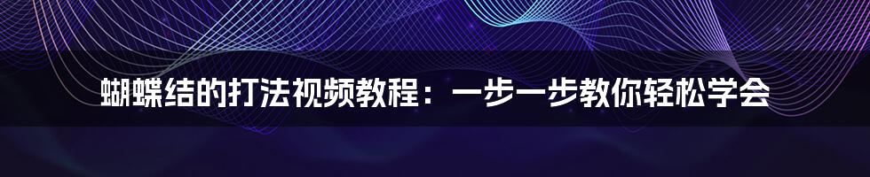 蝴蝶结的打法视频教程:一步一步教你轻松学会
