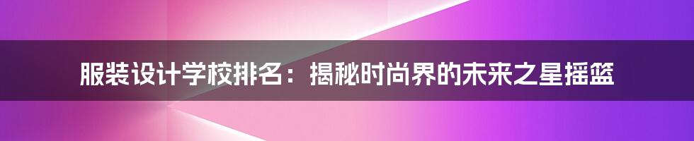 服装设计学校排名:揭秘时尚界的未来之星摇篮