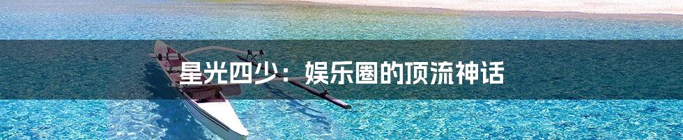 星光四少:娱乐圈的顶流神话