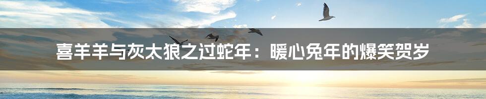 喜羊羊与灰太狼之过蛇年：暖心兔年的爆笑贺岁