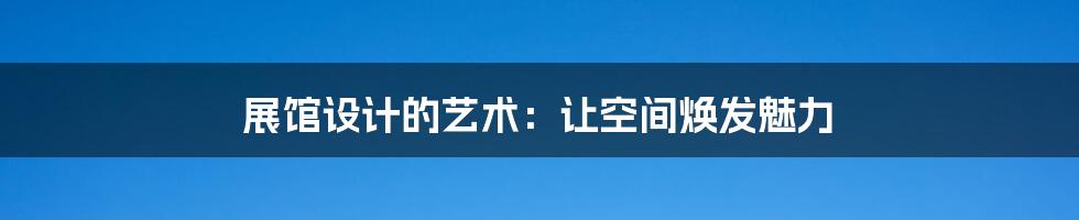 展馆设计的艺术:让空间焕发魅力