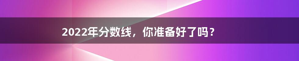 2022年分数线,你准备好了吗?