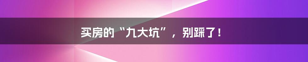 买房的“九大坑”,别踩了!
