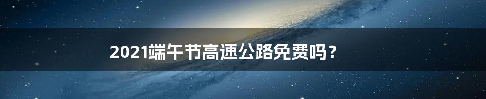 2021端午节高速公路免费吗?