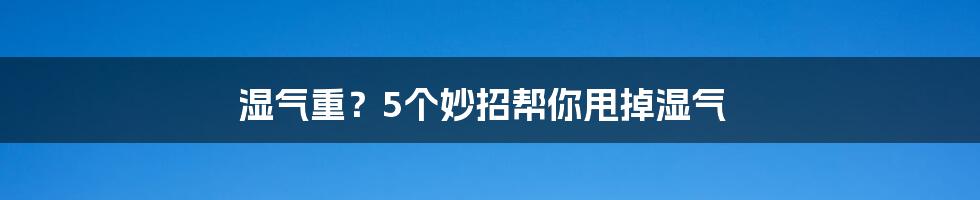 湿气重?5个妙招帮你甩掉湿气