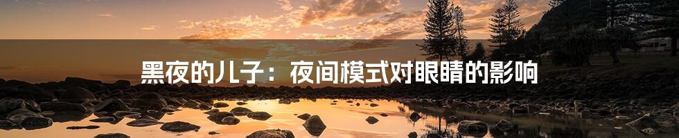 黑夜的儿子:夜间模式对眼睛的影响
