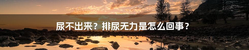 尿不出来?排尿无力是怎么回事?